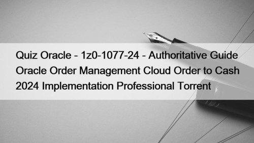 Quiz Oracle - 1z0-1077-24 - Authoritative Guide Oracle Order Management Cloud Order to Cash 2024 Implementation Professional Torrent