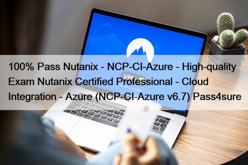 100% Pass Nutanix - NCP-CI-Azure - High-quality Exam Nutanix Certified Professional - Cloud Integration - Azure (NCP-CI-Azure v6.7) Pass4sure