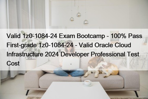 Valid 1z0-1084-24 Exam Bootcamp - 100% Pass First-grade 1z0-1084-24 - Valid Oracle Cloud Infrastructure 2024 Developer Professional Test Cost