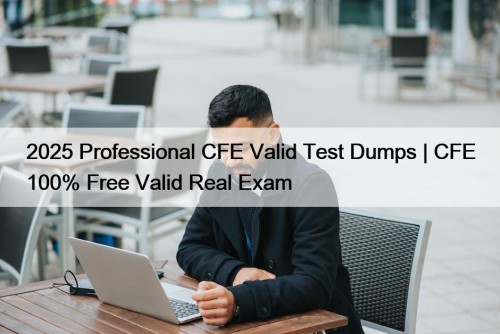 2025 Professional CFE Valid Test Dumps | CFE 100% Free Valid Real Exam