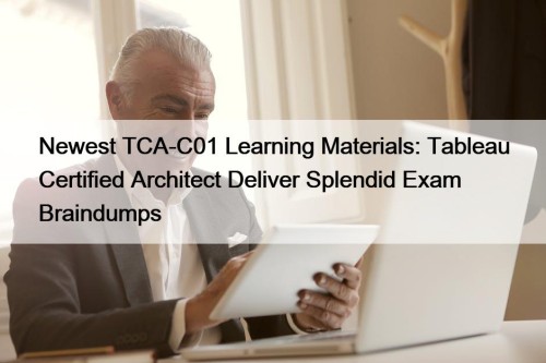 Newest TCA-C01 Learning Materials: Tableau Certified Architect Deliver Splendid Exam Braindumps