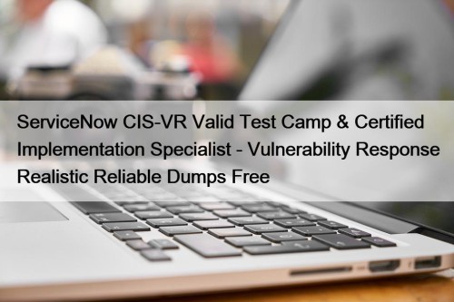 ServiceNow CIS-VR Valid Test Camp & Certified Implementation Specialist - Vulnerability Response Realistic Reliable Dumps Free