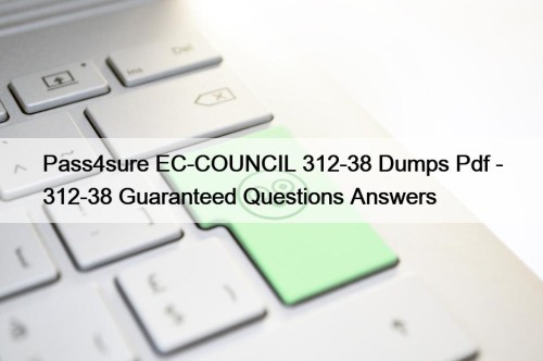 Pass4sure EC-COUNCIL 312-38 Dumps Pdf - 312-38 Guaranteed Questions Answers