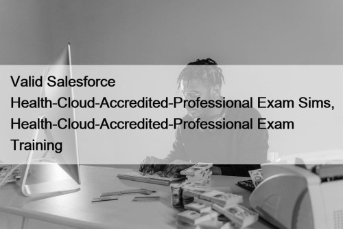 Valid Salesforce Health-Cloud-Accredited-Professional Exam Sims, Health-Cloud-Accredited-Professional Exam Training