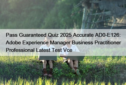 Pass Guaranteed Quiz 2025 Accurate AD0-E126: Adobe Experience Manager Business Practitioner Professional Latest Test Vce