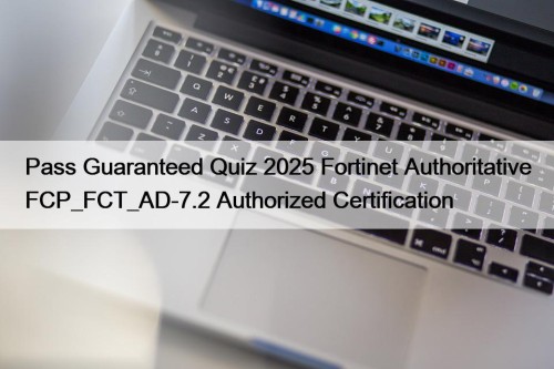 Pass Guaranteed Quiz 2025 Fortinet Authoritative FCP_FCT_AD-7.2 Authorized Certification