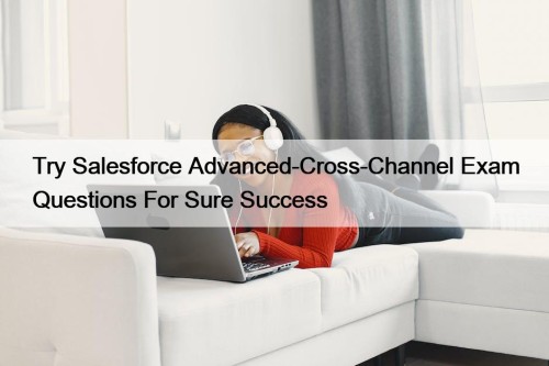 Try Salesforce Advanced-Cross-Channel Exam Questions For Sure Success