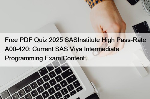 Free PDF Quiz 2025 SASInstitute High Pass-Rate A00-420: Current SAS Viya Intermediate Programming Exam Content