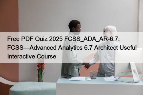 Free PDF Quiz 2025 FCSS_ADA_AR-6.7: FCSS—Advanced Analytics 6.7 Architect Useful Interactive Course